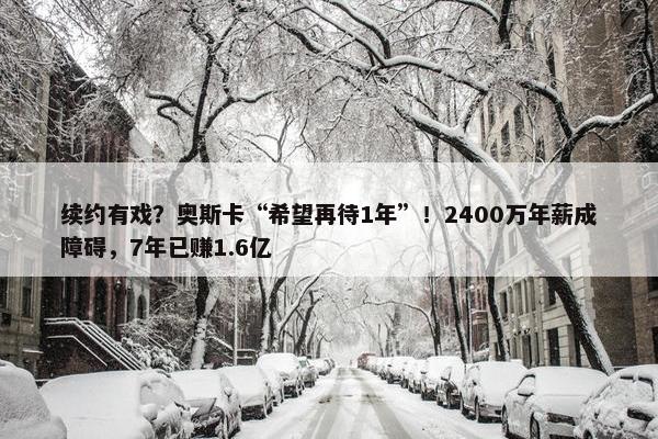 续约有戏？奥斯卡“希望再待1年”！2400万年薪成障碍，7年已赚1.6亿