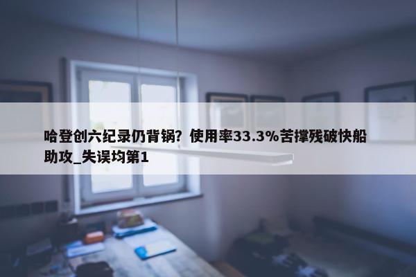 哈登创六纪录仍背锅？使用率33.3%苦撑残破快船 助攻_失误均第1