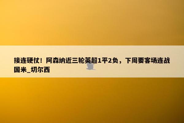 接连硬仗！阿森纳近三轮英超1平2负，下周要客场连战国米_切尔西