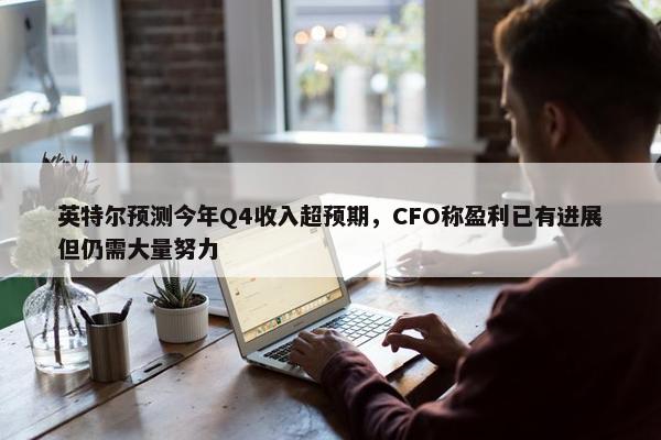 英特尔预测今年Q4收入超预期，CFO称盈利已有进展但仍需大量努力