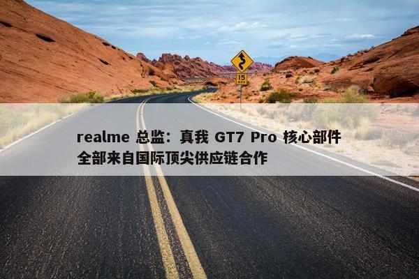 realme 总监：真我 GT7 Pro 核心部件全部来自国际顶尖供应链合作