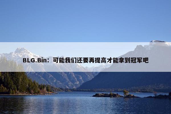 BLG.Bin：可能我们还要再提高才能拿到冠军吧