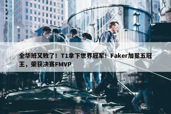 全华班又败了！T1拿下世界冠军！Faker加冕五冠王，荣获决赛FMVP