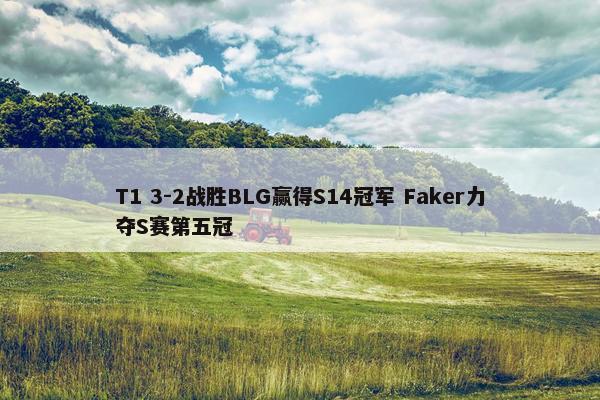 T1 3-2战胜BLG赢得S14冠军 Faker力夺S赛第五冠