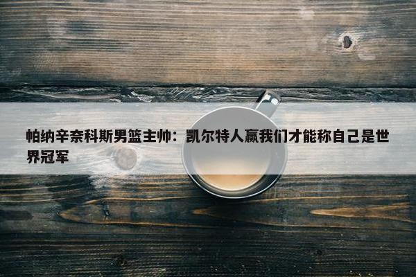 帕纳辛奈科斯男篮主帅：凯尔特人赢我们才能称自己是世界冠军