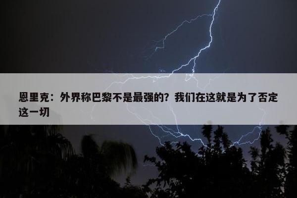 恩里克：外界称巴黎不是最强的？我们在这就是为了否定这一切