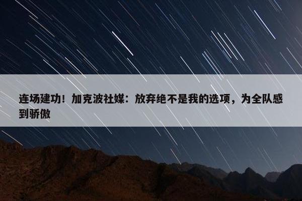 连场建功！加克波社媒：放弃绝不是我的选项，为全队感到骄傲