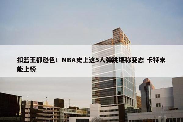 扣篮王都逊色！NBA史上这5人弹跳堪称变态 卡特未能上榜