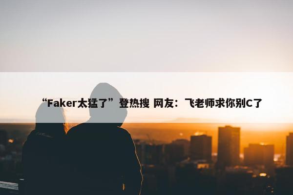 “Faker太猛了”登热搜 网友：飞老师求你别C了