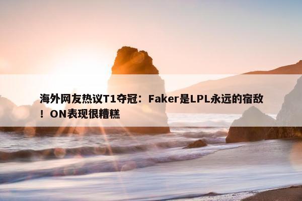 海外网友热议T1夺冠：Faker是LPL永远的宿敌！ON表现很糟糕