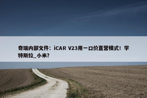 奇瑞内部文件：iCAR V23用一口价直营模式！学特斯拉_小米？