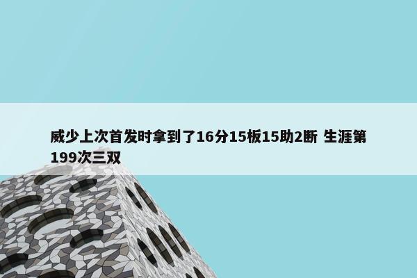 威少上次首发时拿到了16分15板15助2断 生涯第199次三双