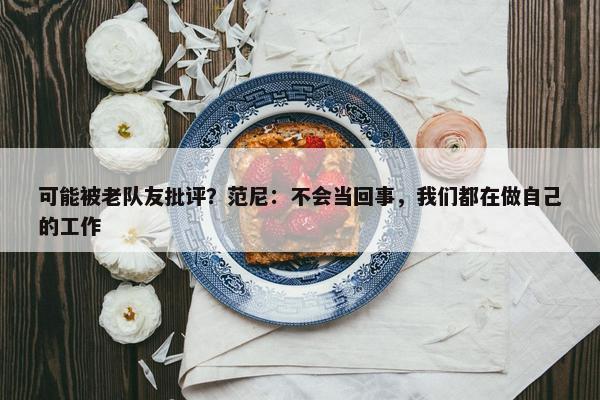 可能被老队友批评？范尼：不会当回事，我们都在做自己的工作