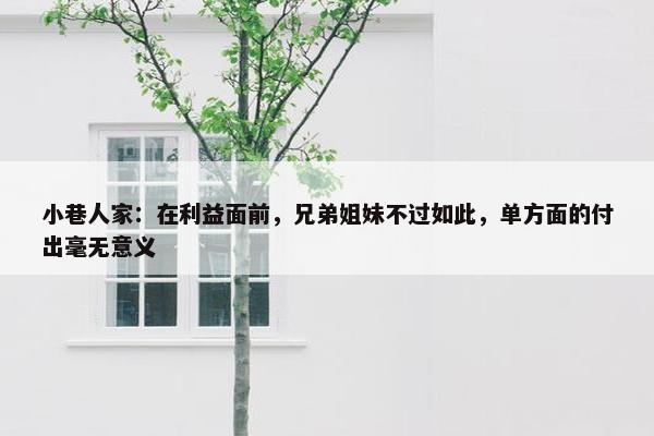 小巷人家：在利益面前，兄弟姐妹不过如此，单方面的付出毫无意义