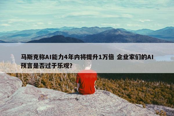 马斯克称AI能力4年内将提升1万倍 企业家们的AI预言是否过于乐观？