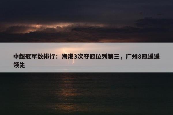 中超冠军数排行：海港3次夺冠位列第三，广州8冠遥遥领先