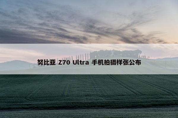 努比亚 Z70 Ultra 手机拍摄样张公布