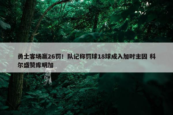 勇士客场赢26罚！队记称罚球18球成入加时主因 科尔盛赞库明加