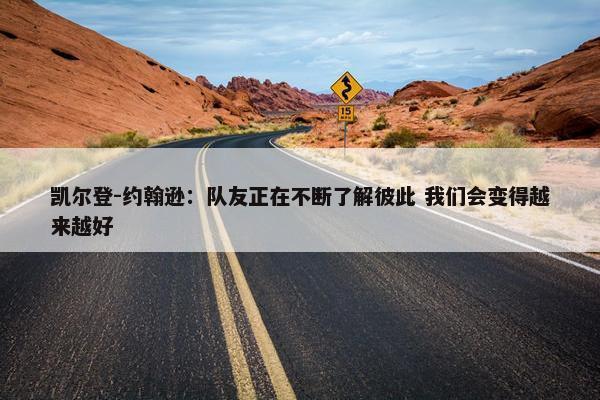 凯尔登-约翰逊：队友正在不断了解彼此 我们会变得越来越好