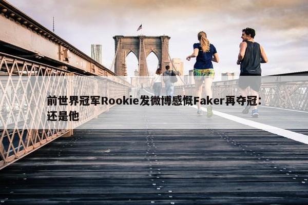 前世界冠军Rookie发微博感慨Faker再夺冠：还是他