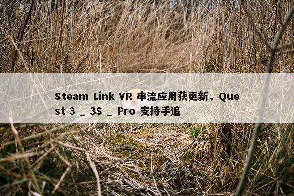 Steam Link VR 串流应用获更新，Quest 3 _ 3S _ Pro 支持手追