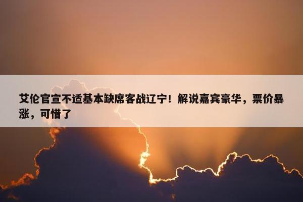 艾伦官宣不适基本缺席客战辽宁！解说嘉宾豪华，票价暴涨，可惜了