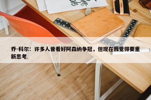 乔-科尔：许多人曾看好阿森纳争冠，但现在我觉得要重新思考