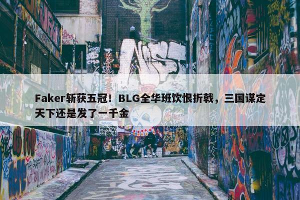 Faker斩获五冠！BLG全华班饮恨折戟，三国谋定天下还是发了一千金