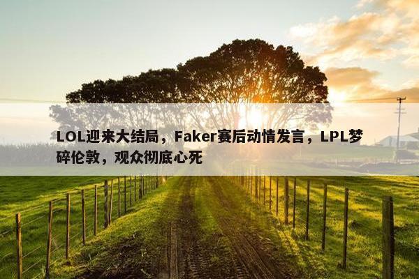 LOL迎来大结局，Faker赛后动情发言，LPL梦碎伦敦，观众彻底心死