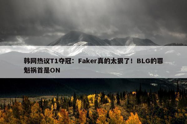 韩网热议T1夺冠：Faker真的太狠了！BLG的罪魁祸首是ON