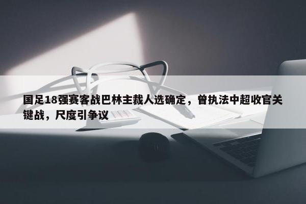 国足18强赛客战巴林主裁人选确定，曾执法中超收官关键战，尺度引争议