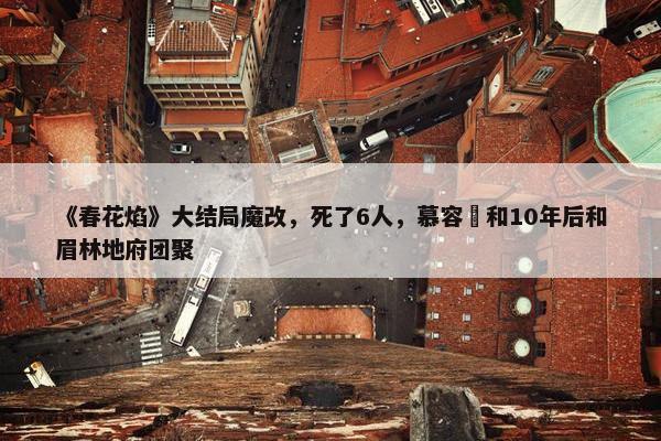 《春花焰》大结局魔改，死了6人，慕容璟和10年后和眉林地府团聚