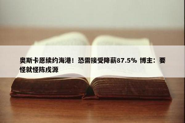 奥斯卡愿续约海港！恐需接受降薪87.5％ 博主：要怪就怪陈戌源