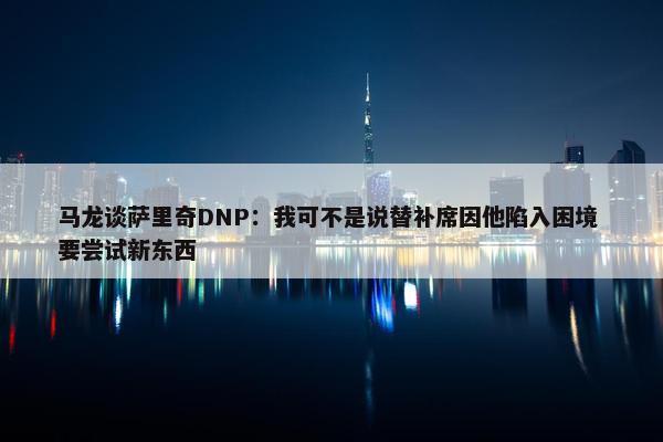 马龙谈萨里奇DNP：我可不是说替补席因他陷入困境 要尝试新东西