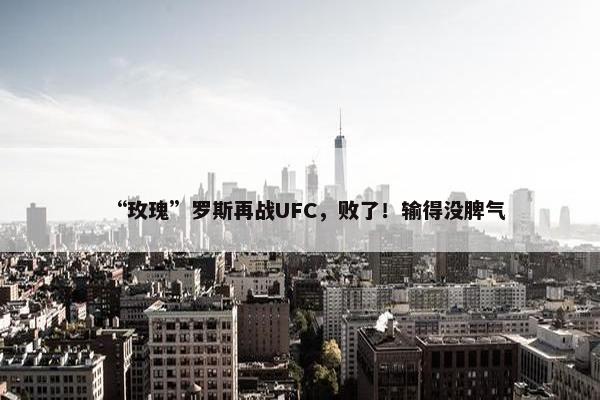 “玫瑰”罗斯再战UFC，败了！输得没脾气