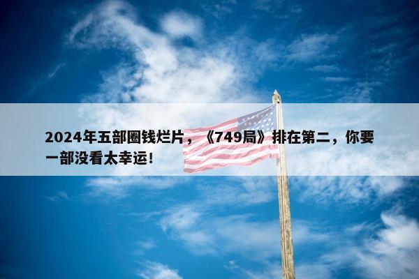 2024年五部圈钱烂片，《749局》排在第二，你要一部没看太幸运！