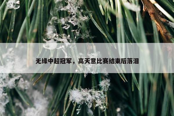 无缘中超冠军，高天意比赛结束后落泪