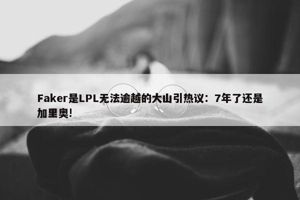 Faker是LPL无法逾越的大山引热议：7年了还是加里奥!