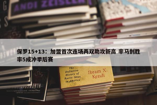 保罗15+13：加盟首次连场两双助攻新高 率马刺胜率5成冲季后赛