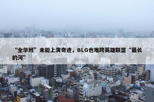 “全华班”未能上演奇迹，BLG也难跨英雄联盟“最长的河”