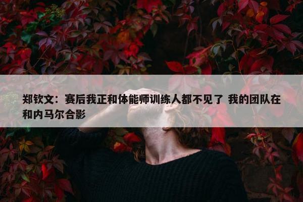 郑钦文：赛后我正和体能师训练人都不见了 我的团队在和内马尔合影