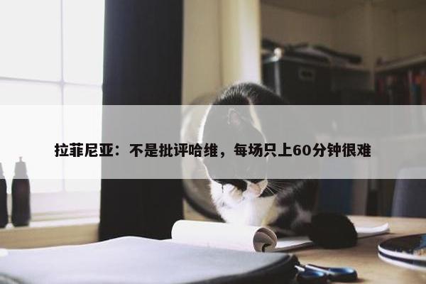 拉菲尼亚：不是批评哈维，每场只上60分钟很难