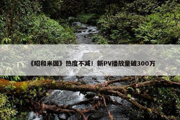 《昭和米国》热度不减！新PV播放量破300万