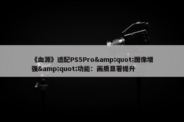 《血源》适配PS5Pro&quot;图像增强&quot;功能：画质显著提升