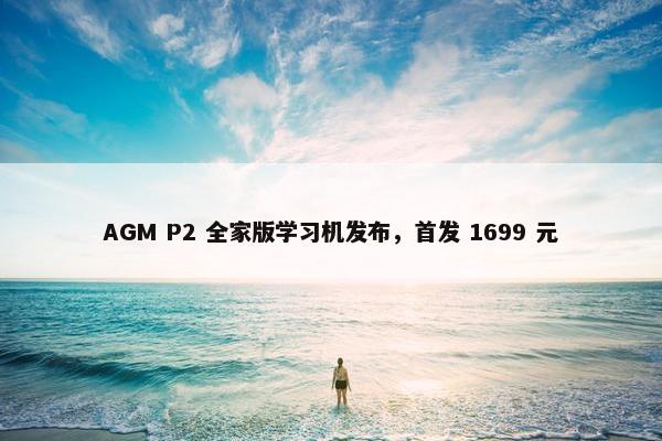 AGM P2 全家版学习机发布，首发 1699 元