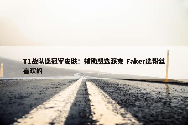 T1战队谈冠军皮肤：辅助想选派克 Faker选粉丝喜欢的