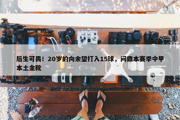 后生可畏！20岁的向余望打入15球，问鼎本赛季中甲本土金靴