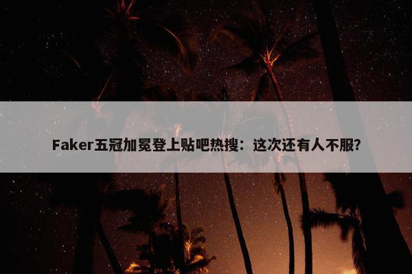 Faker五冠加冕登上贴吧热搜：这次还有人不服？