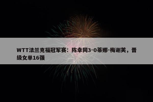 WTT法兰克福冠军赛：陈幸同3-0蒂娜-梅谢芙，晋级女单16强