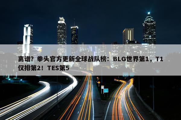 离谱？拳头官方更新全球战队榜：BLG世界第1，T1仅排第2！TES第5